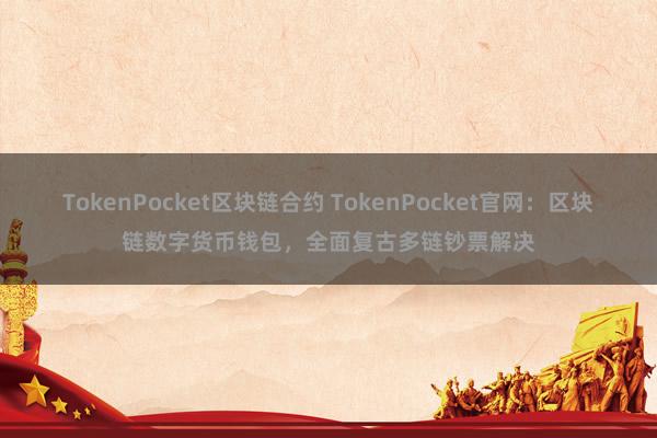 TokenPocket区块链合约 TokenPocket官网：区块链数字货币钱包，全面复古多链钞票解决