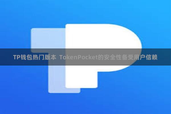TP钱包热门版本  TokenPocket的安全性备受用户信赖
